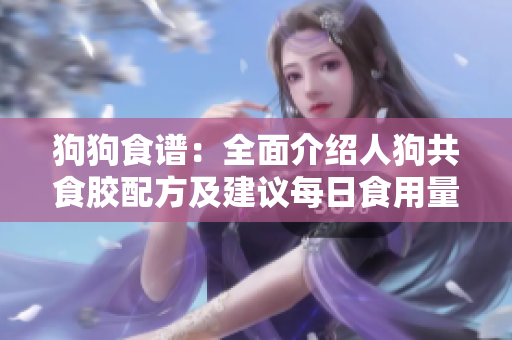 狗狗食谱：全面介绍人狗共食胶配方及建议每日食用量
