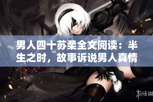 男人四十苏柔全文阅读：半生之时，故事诉说男人真情 
