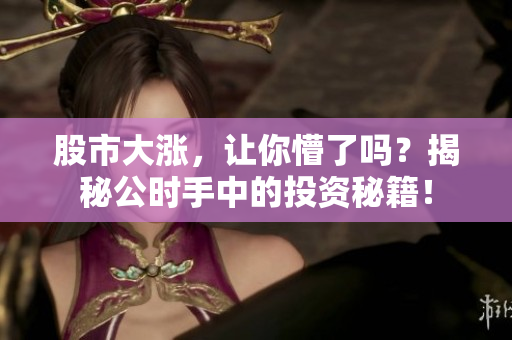 股市大涨，让你懵了吗？揭秘公时手中的投资秘籍！