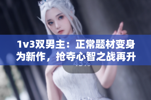1v3双男主：正常题材变身为新作，抢夺心智之战再升级