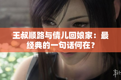 王叔顺路与倩儿回娘家：最经典的一句话何在？
