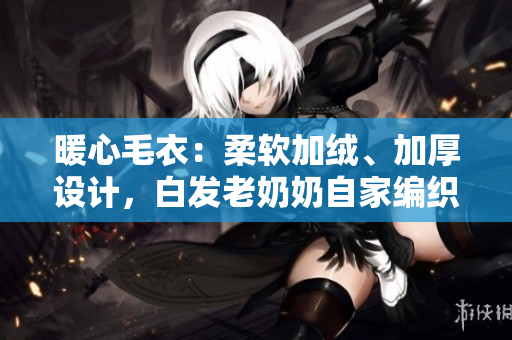 暖心毛衣：柔软加绒、加厚设计，白发老奶奶自家编织款式吸睛