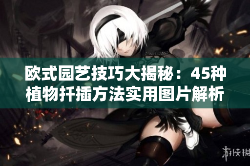 欧式园艺技巧大揭秘：45种植物扦插方法实用图片解析