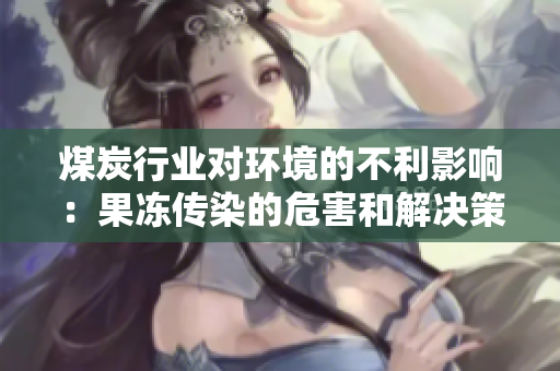 煤炭行业对环境的不利影响：果冻传染的危害和解决策略