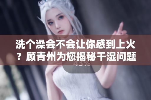 洗个澡会不会让你感到上火？顾青州为您揭秘干湿问题