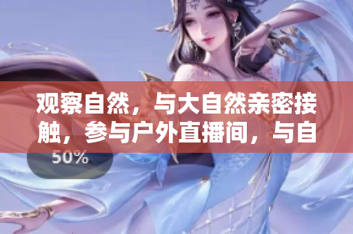 观察自然，与大自然亲密接触，参与户外直播间，与自然之美亲密接触
