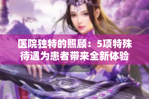 医院独特的照顾：5项特殊待遇为患者带来全新体验