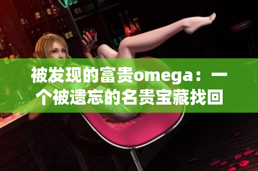 被发现的富贵omega：一个被遗忘的名贵宝藏找回