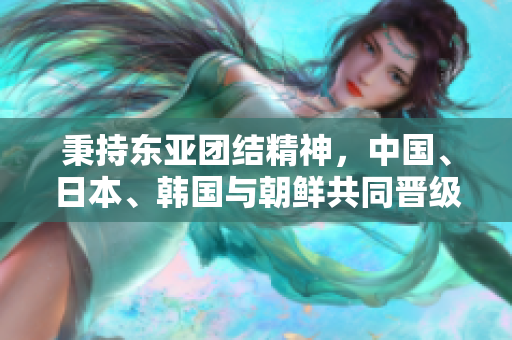 秉持东亚团结精神，中国、日本、韩国与朝鲜共同晋级！