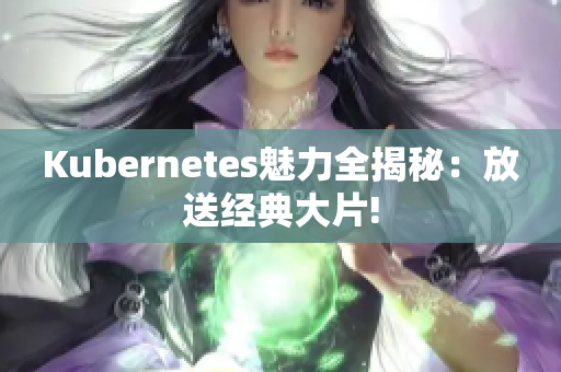 Kubernetes魅力全揭秘：放送经典大片!