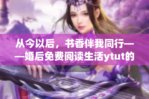 从今以后，书香伴我同行——婚后免费阅读生活ytut的重生街后